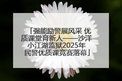 强能励警展风采 优质课堂育新人——沙洋小江湖监狱2025年民警优质课竞赛落幕